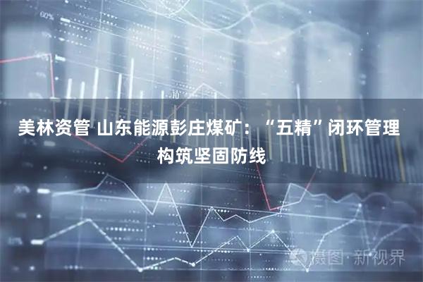 美林资管 山东能源彭庄煤矿：“五精”闭环管理 构筑坚固防线