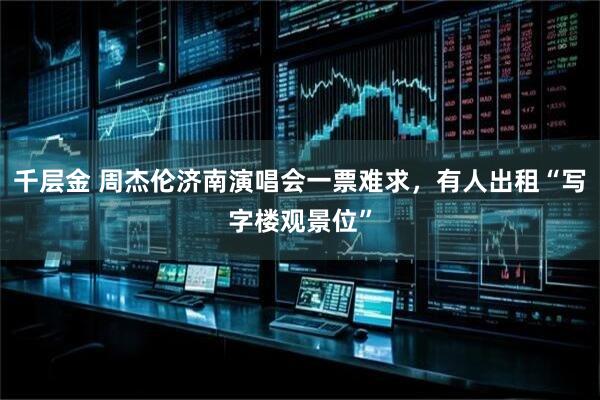 千层金 周杰伦济南演唱会一票难求，有人出租“写字楼观景位”