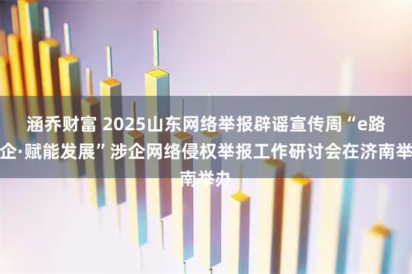 涵乔财富 2025山东网络举报辟谣宣传周“e路护企·赋能发展”涉企网络侵权举报工作研讨会在济南举办