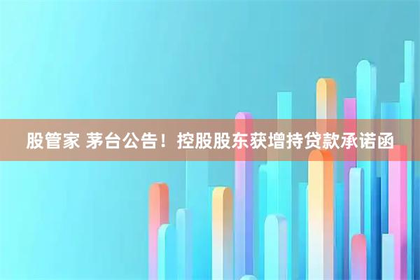 股管家 茅台公告！控股股东获增持贷款承诺函