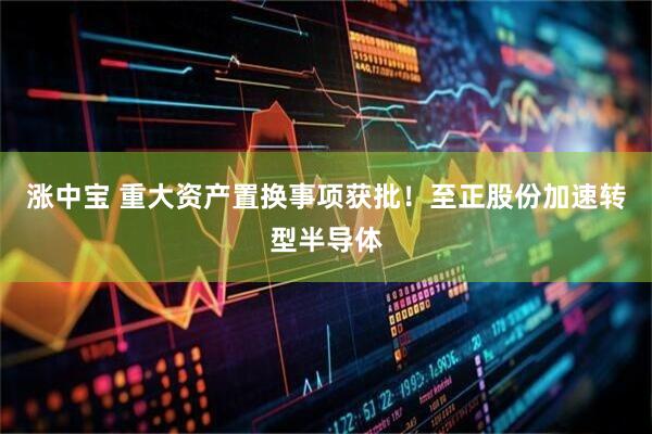 涨中宝 重大资产置换事项获批！至正股份加速转型半导体