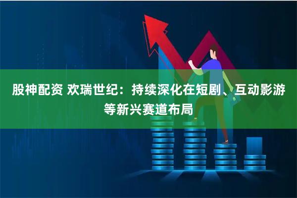 股神配资 欢瑞世纪：持续深化在短剧、互动影游等新兴赛道布局