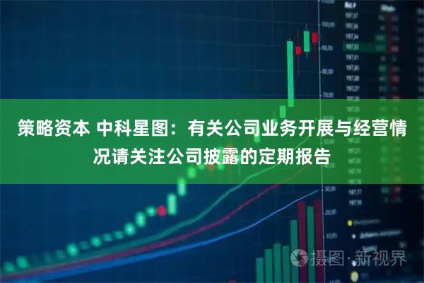 策略资本 中科星图：有关公司业务开展与经营情况请关注公司披露的定期报告