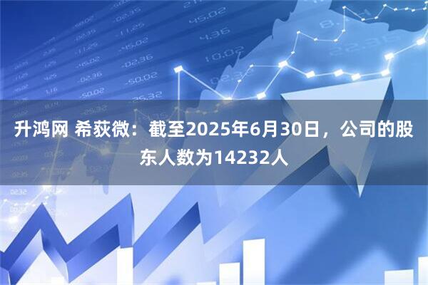 升鸿网 希荻微：截至2025年6月30日，公司的股东人数为14232人