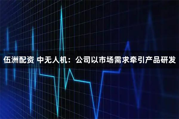 伍洲配资 中无人机：公司以市场需求牵引产品研发