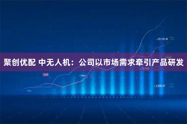 聚创优配 中无人机：公司以市场需求牵引产品研发
