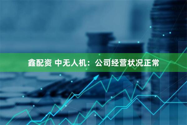 鑫配资 中无人机：公司经营状况正常