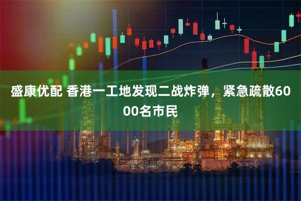 盛康优配 香港一工地发现二战炸弹，紧急疏散6000名市民