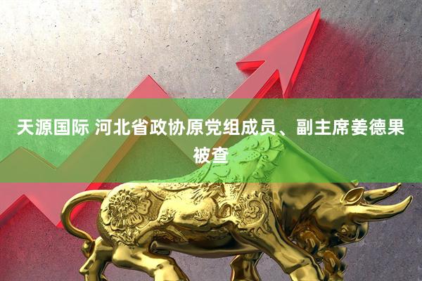 天源国际 河北省政协原党组成员、副主席姜德果被查
