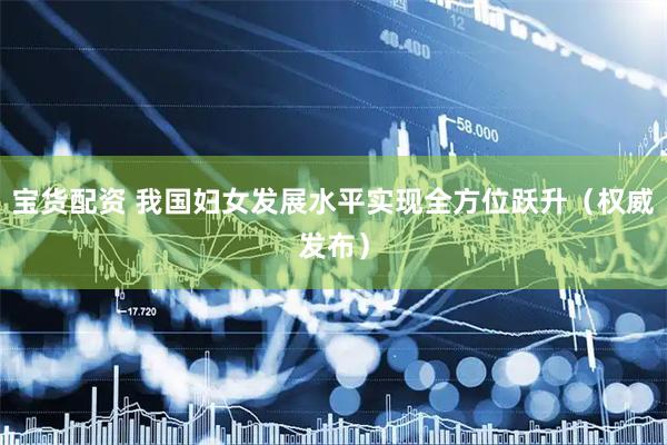 宝货配资 我国妇女发展水平实现全方位跃升（权威发布）