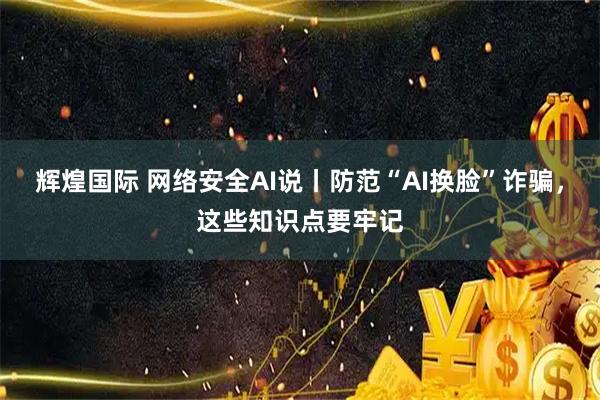 辉煌国际 网络安全AI说丨防范“AI换脸”诈骗，这些知识点要牢记