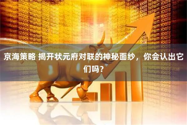 京海策略 揭开状元府对联的神秘面纱，你会认出它们吗？