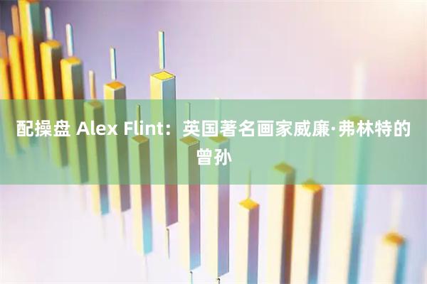 配操盘 Alex Flint：英国著名画家威廉·弗林特的曾孙