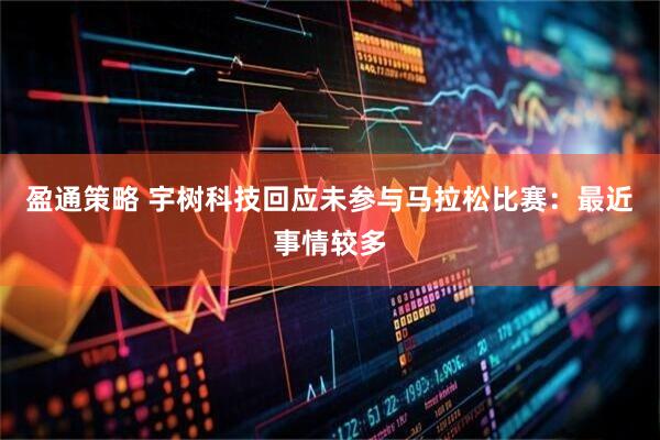 盈通策略 宇树科技回应未参与马拉松比赛：最近事情较多