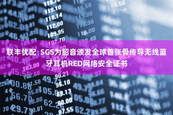联丰优配  SGS为韶音颁发全球首张骨传导无线蓝牙耳机RED网络安全证书