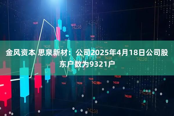 金风资本 思泉新材：公司2025年4月18日公司股东户数为9321户
