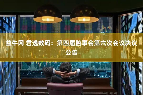 益牛网 君逸数码：第四届监事会第六次会议决议公告