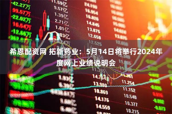 希恩配资网 拓新药业：5月14日将举行2024年度网上业绩说明会