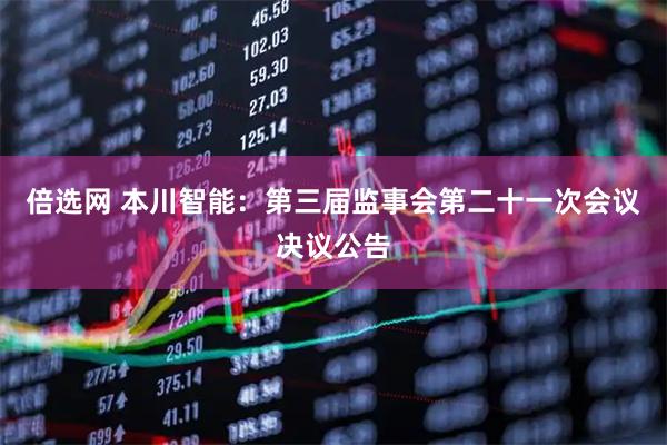 倍选网 本川智能：第三届监事会第二十一次会议决议公告
