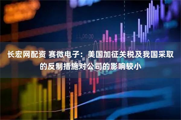 长宏网配资 赛微电子：美国加征关税及我国采取的反制措施对公司的影响较小