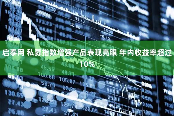 启泰网 私募指数增强产品表现亮眼 年内收益率超过10%