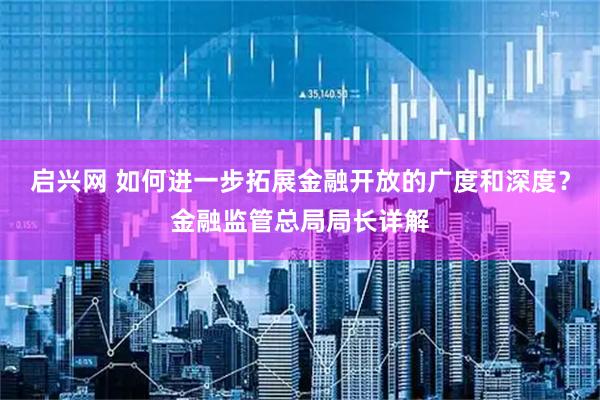 启兴网 如何进一步拓展金融开放的广度和深度？金融监管总局局长详解