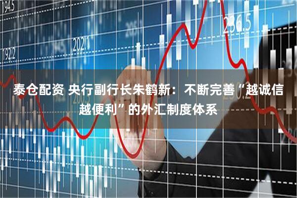 泰仓配资 央行副行长朱鹤新：不断完善“越诚信越便利”的外汇制度体系
