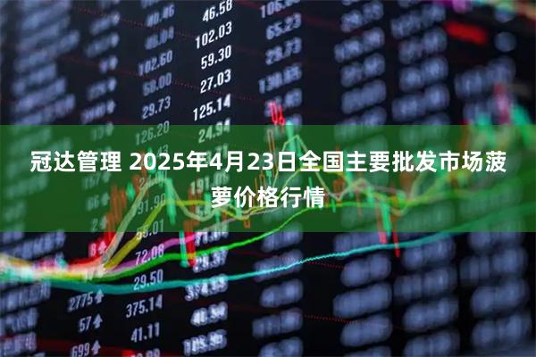 冠达管理 2025年4月23日全国主要批发市场菠萝价格行情