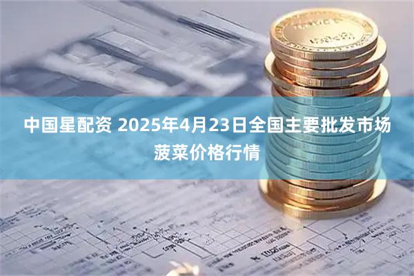 中国星配资 2025年4月23日全国主要批发市场菠菜价格行情