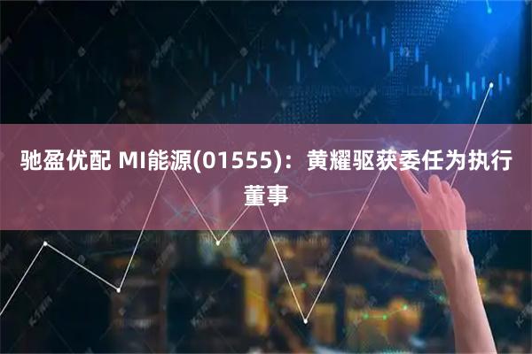 驰盈优配 MI能源(01555)：黄耀驱获委任为执行董事