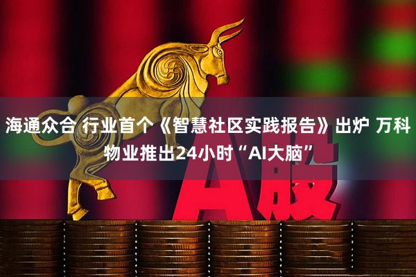 海通众合 行业首个《智慧社区实践报告》出炉 万科物业推出24小时“AI大脑”