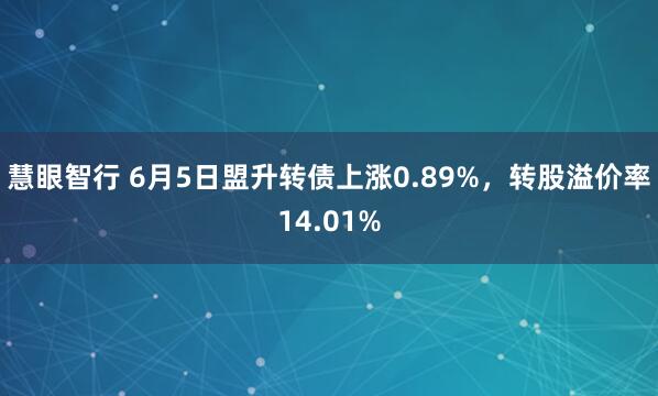 慧眼智行 6月5日盟升转债上涨0.89%，转股溢价率14.01%