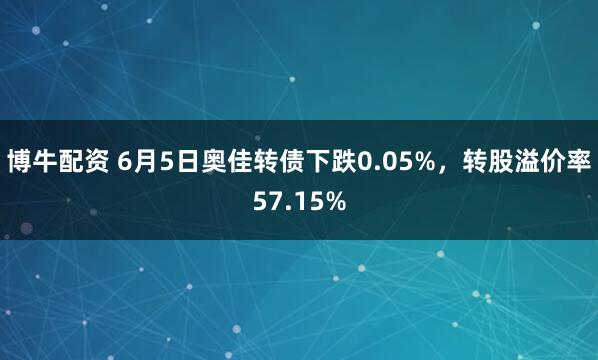 博牛配资 6月5日奥佳转债下跌0.05%，转股溢价率57.15%