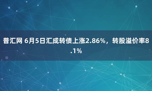 普汇网 6月5日汇成转债上涨2.86%，转股溢价率8.1%
