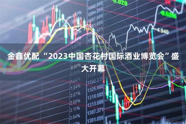 金鑫优配 “2023中国杏花村国际酒业博览会”盛大开幕