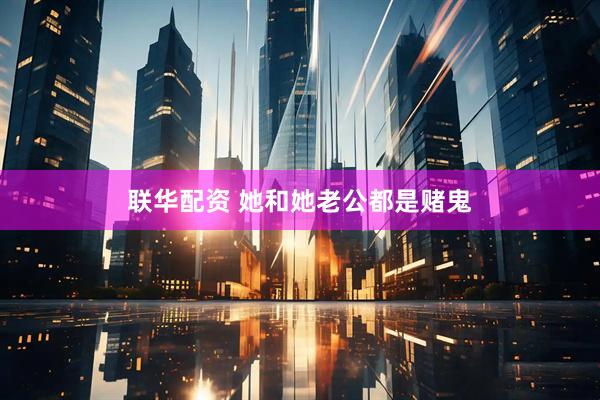联华配资 她和她老公都是赌鬼