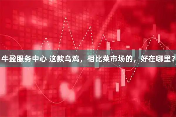 牛盈服务中心 这款乌鸡，相比菜市场的，好在哪里？