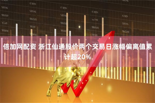 倍加网配资 浙江仙通股价两个交易日涨幅偏离值累计超20%