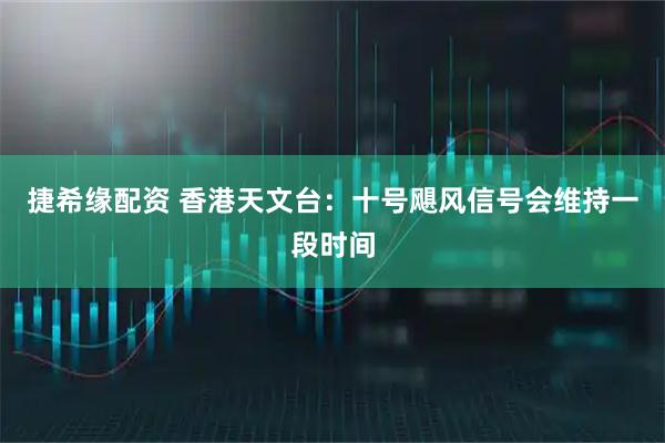 捷希缘配资 香港天文台：十号飓风信号会维持一段时间