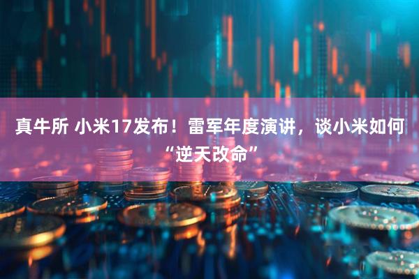 真牛所 小米17发布！雷军年度演讲，谈小米如何“逆天改命”