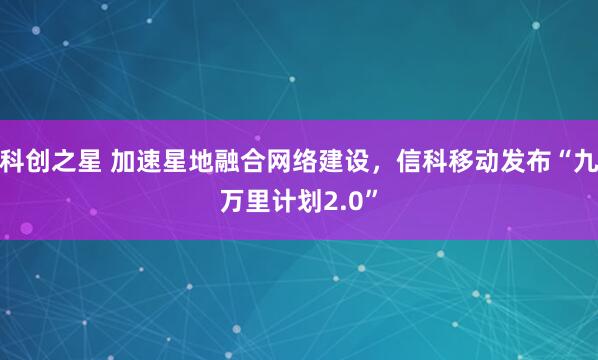 科创之星 加速星地融合网络建设，信科移动发布“九万里计划2.0”