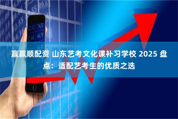 赢赢顺配资 山东艺考文化课补习学校 2025 盘点：适配艺考生的优质之选