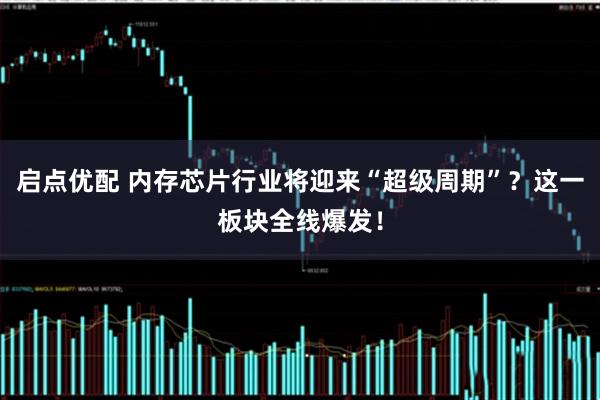 启点优配 内存芯片行业将迎来“超级周期”？这一板块全线爆发！