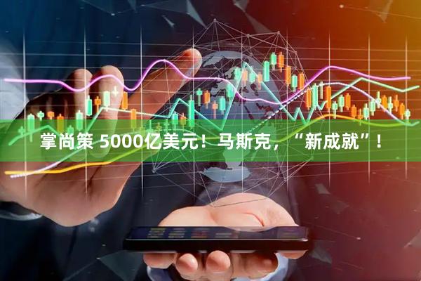 掌尚策 5000亿美元！马斯克，“新成就”！