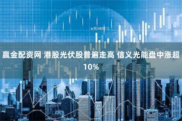 赢金配资网 港股光伏股普遍走高 信义光能盘中涨超10%