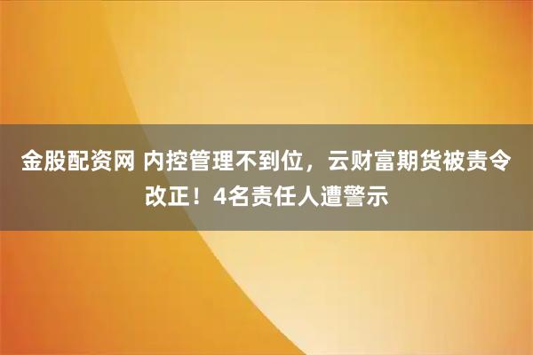 金股配资网 内控管理不到位，云财富期货被责令改正！4名责任人遭警示