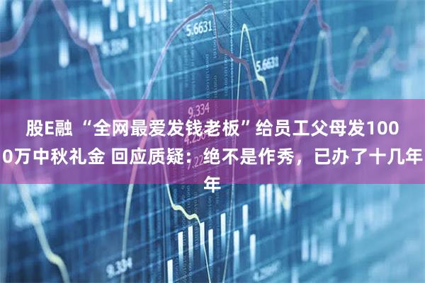 股E融 “全网最爱发钱老板”给员工父母发1000万中秋礼金 回应质疑：绝不是作秀，已办了十几年