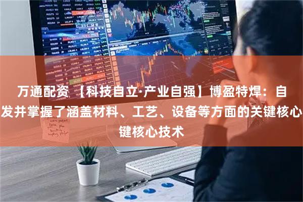万通配资 【科技自立·产业自强】博盈特焊：自主研发并掌握了涵盖材料、工艺、设备等方面的关键核心技术