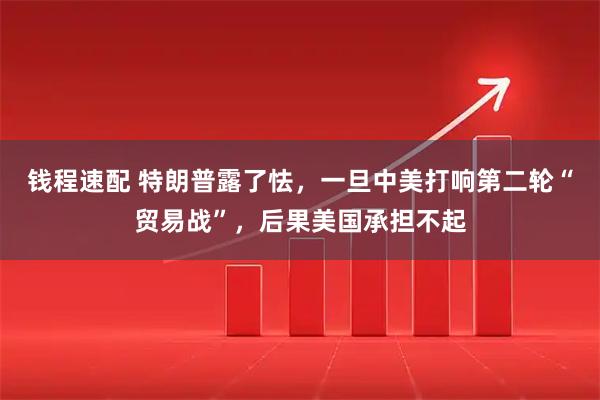 钱程速配 特朗普露了怯，一旦中美打响第二轮“贸易战”，后果美国承担不起