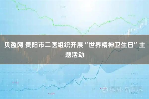 贝盈网 贵阳市二医组织开展“世界精神卫生日”主题活动